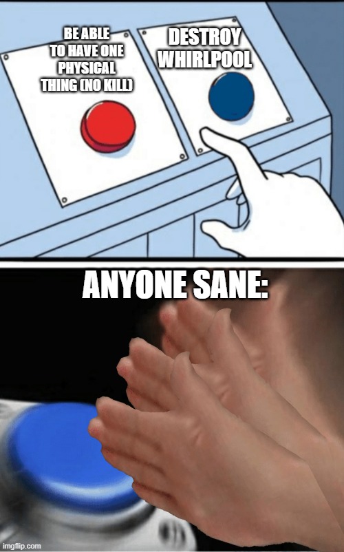 idk | BE ABLE TO HAVE ONE PHYSICAL THING (NO KILL); DESTROY WHIRLPOOL; ANYONE SANE: | image tagged in 2 botton slap 1 spamming non stop | made w/ Imgflip meme maker