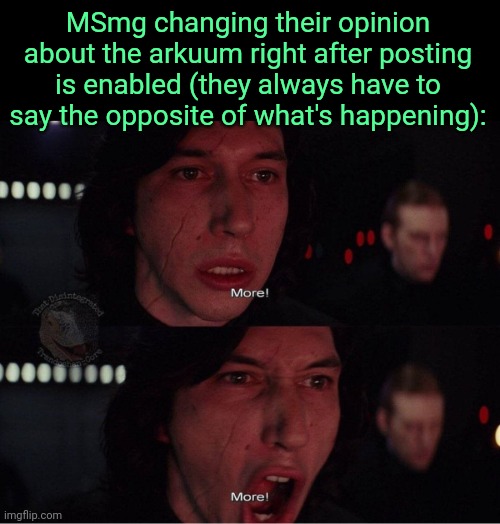 . | MSmg changing their opinion about the arkuum right after posting is enabled (they always have to say the opposite of what's happening): | image tagged in kylo ren more 2 | made w/ Imgflip meme maker