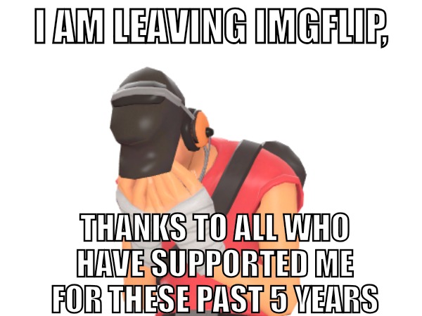 It was fun while it lasted | I AM LEAVING IMGFLIP, THANKS TO ALL WHO HAVE SUPPORTED ME FOR THESE PAST 5 YEARS | made w/ Imgflip meme maker
