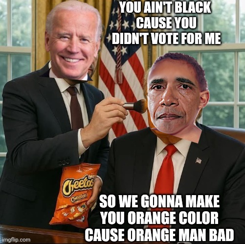YOU AIN'T BLACK 
CAUSE YOU DIDN'T VOTE FOR ME SO WE GONNA MAKE YOU ORANGE COLOR
CAUSE ORANGE MAN BAD | made w/ Imgflip meme maker