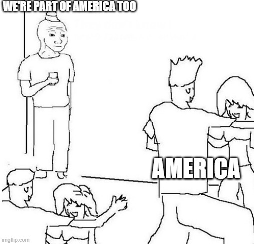 Guy in corner of party | WE'RE PART OF AMERICA TOO; AMERICA | image tagged in guy in corner of party | made w/ Imgflip meme maker