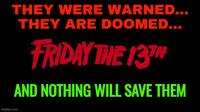 Nothing Will Save Them | THEY WERE WARNED...
THEY ARE DOOMED... AND NOTHING WILL SAVE THEM | image tagged in friday the 13th,horror movies,movie quotes,inspirational quote,horror movie,hollywood | made w/ Imgflip meme maker