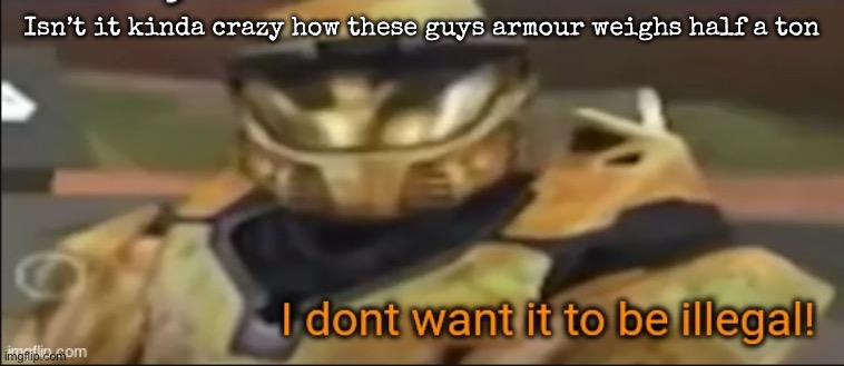 So yeah, they could kill you by just dropping on top of you | Isn’t it kinda crazy how these guys armour weighs half a ton | image tagged in i dont want it to be illegal,msmg | made w/ Imgflip meme maker