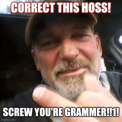 TAKE THAT YOU PESKY LIBRAL GRAMMER NAZIS | CORRECT THIS HOSS! SCREW YOU'RE GRAMMER!!1! | image tagged in hoss trucker | made w/ Imgflip meme maker