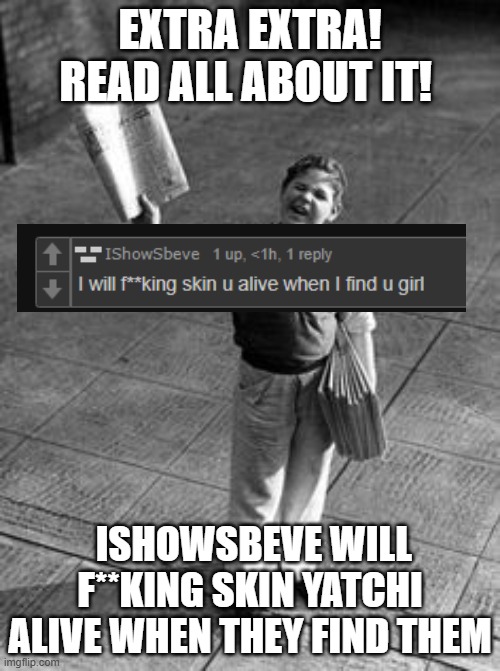 EXTRA EXTRA | EXTRA EXTRA! READ ALL ABOUT IT! ISHOWSBEVE WILL F**KING SKIN YATCHI ALIVE WHEN THEY FIND THEM | image tagged in extra extra | made w/ Imgflip meme maker