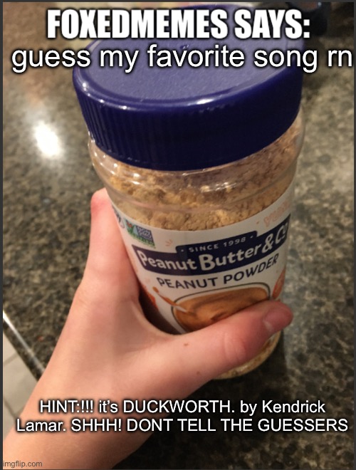 foxedmemes template | guess my favorite song rn; HINT:!!! it’s DUCKWORTH. by Kendrick Lamar. SHHH! DONT TELL THE GUESSERS | image tagged in foxedmemes template is back | made w/ Imgflip meme maker