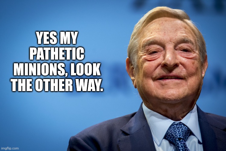 Gleeful George Soros | YES MY PATHETIC MINIONS, LOOK THE OTHER WAY. | image tagged in gleeful george soros | made w/ Imgflip meme maker