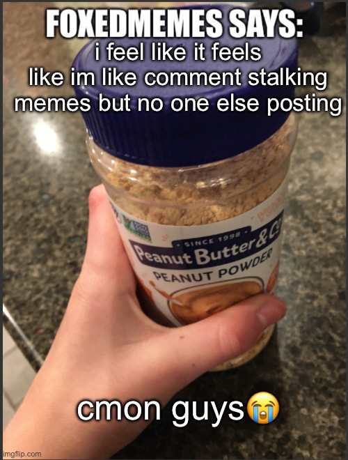 foxedmemes template | i feel like it feels like im like comment stalking memes but no one else posting; cmon guys😭 | image tagged in foxedmemes template is back | made w/ Imgflip meme maker