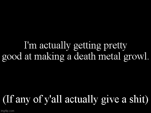 I'm actually getting pretty good at making a death metal growl. (If any of y'all actually give a shit) | made w/ Imgflip meme maker