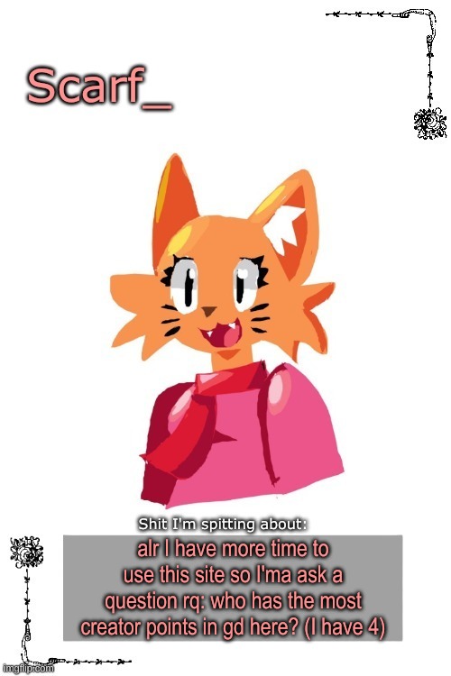 Scarf Annoncement Template (Art by Zerobot) | alr I have more time to use this site so I'ma ask a question rq: who has the most creator points in gd here? (I have 4) | image tagged in scarf annoncement template art by zerobot | made w/ Imgflip meme maker