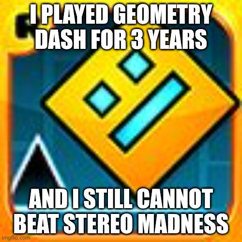 Tottaly relatable for some gd builders | I PLAYED GEOMETRY DASH FOR 3 YEARS; AND I STILL CANNOT BEAT STEREO MADNESS | image tagged in geometry dash | made w/ Imgflip meme maker