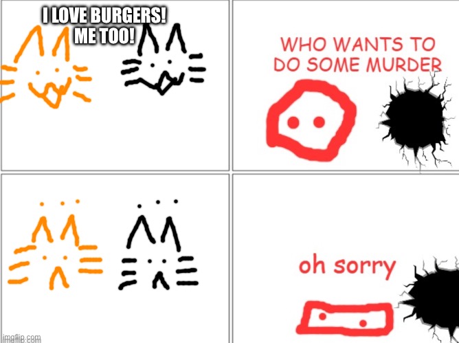 Me, the creator of Burger Cat and the creator of Blobies Adventure did a collab!!! By the way, we both drew it, not just one. | I LOVE BURGERS!
ME TOO! | made w/ Imgflip meme maker