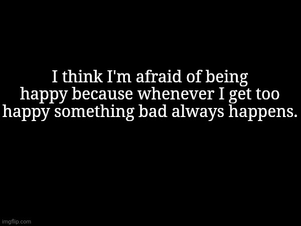 I think I'm afraid of being happy because whenever I get too happy something bad always happens. | made w/ Imgflip meme maker