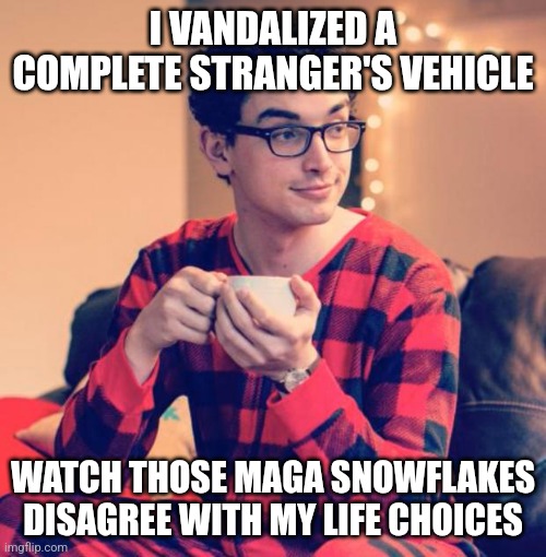 Pajama Boy | I VANDALIZED A COMPLETE STRANGER'S VEHICLE WATCH THOSE MAGA SNOWFLAKES DISAGREE WITH MY LIFE CHOICES | image tagged in pajama boy | made w/ Imgflip meme maker