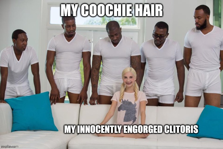 White girl | MY COOCHIE HAIR; MY INNOCENTLY ENGORGED CLITORIS | image tagged in white girl | made w/ Imgflip meme maker