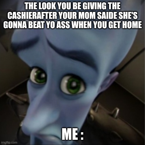 Megamind peeking | THE LOOK YOU BE GIVING THE CASHIERAFTER YOUR MOM SAIDE SHE'S GONNA BEAT YO ASS WHEN YOU GET HOME; ME : | image tagged in megamind peeking | made w/ Imgflip meme maker