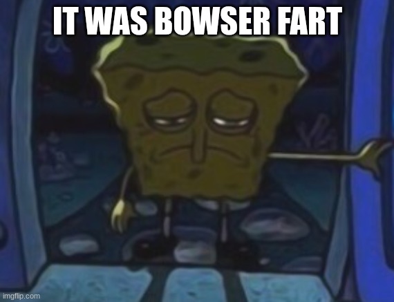 sad spongebob | IT WAS BOWSER FART | image tagged in sad spongebob | made w/ Imgflip meme maker