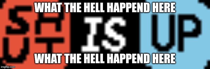 What the hell happend here, alao any dramas? | WHAT THE HELL HAPPEND HERE; WHAT THE HELL HAPPEND HERE | image tagged in shut is up | made w/ Imgflip meme maker