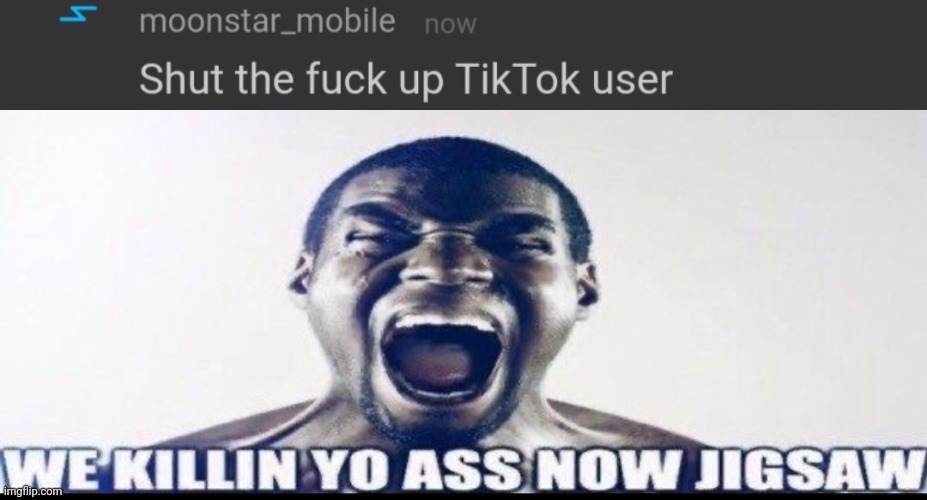 image tagged in shut the fuck up tiktok user,we killin yo ass now jigsaw | made w/ Imgflip meme maker