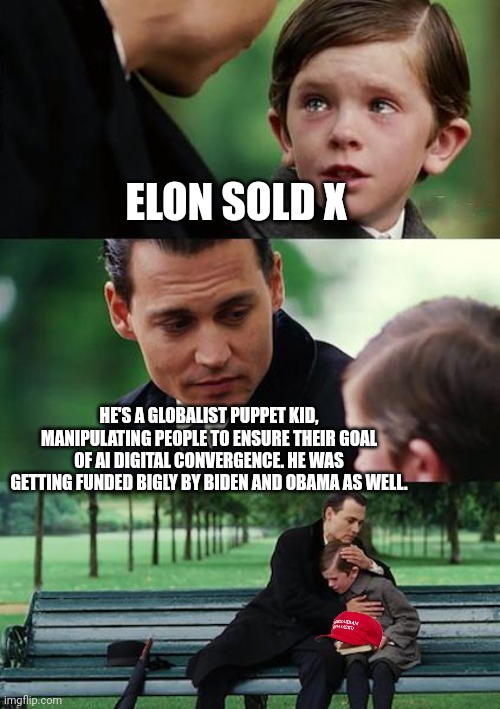 Sold to his own X AI, for increasing AI control and manipulation of people | ELON SOLD X; HE'S A GLOBALIST PUPPET KID, MANIPULATING PEOPLE TO ENSURE THEIR GOAL OF AI DIGITAL CONVERGENCE. HE WAS GETTING FUNDED BIGLY BY BIDEN AND OBAMA AS WELL. | image tagged in globalist tools dumpf and musk,evry one,he said ai will destroy humanity,yet keeps funding and pushing it,x ai,33 billion | made w/ Imgflip meme maker