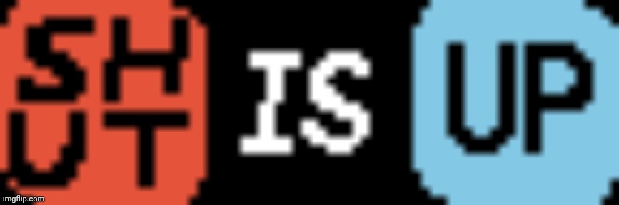 SHUT IS UP | image tagged in shut is up | made w/ Imgflip meme maker