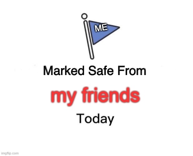 my classmates and me | ME; my friends | image tagged in memes,marked safe from | made w/ Imgflip meme maker