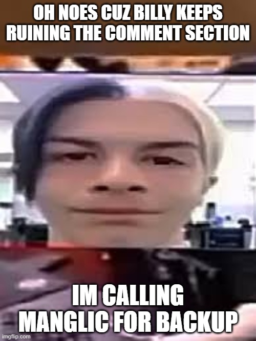 OH NOES CUZ BILLY KEEPS RUINING THE COMMENT SECTION; IM CALLING MANGLIC FOR BACKUP | made w/ Imgflip meme maker