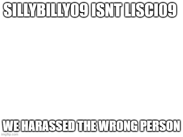 oopsies | SILLYBILLY09 ISNT LISCI09; WE HARASSED THE WRONG PERSON | image tagged in change my mind | made w/ Imgflip meme maker