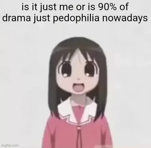 legit question | is it just me or is 90% of drama just pedophilia nowadays | image tagged in osaka is scary uncropped | made w/ Imgflip meme maker