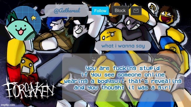 forsaken temp V2 | you are fucking stupid if you see someone online wearing a bodysuit that's revealing and you thought it was a girl | image tagged in forsaken temp v2 | made w/ Imgflip meme maker