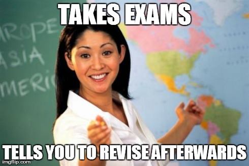 Unhelpful High School Teacher | TAKES EXAMS TELLS YOU TO REVISE AFTERWARDS | image tagged in memes,unhelpful high school teacher | made w/ Imgflip meme maker