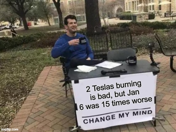 More like 1500 | 2 Teslas burning is bad, but Jan 6 was 15 times worse | image tagged in memes,change my mind,pathetic don | made w/ Imgflip meme maker