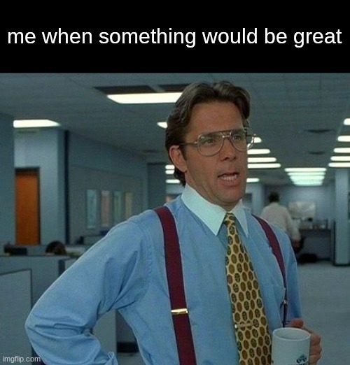 ​ | me when something would be great | image tagged in memes,that would be great | made w/ Imgflip meme maker