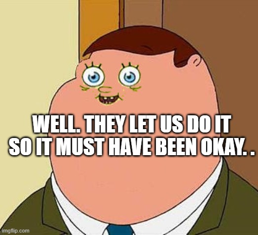 Small face peter griffen | WELL. THEY LET US DO IT SO IT MUST HAVE BEEN OKAY. . | image tagged in small face peter griffen | made w/ Imgflip meme maker