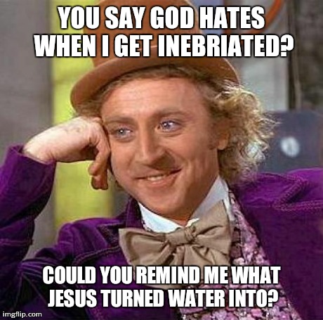 Creepy Condescending Wonka Meme | YOU SAY GOD HATES WHEN I GET INEBRIATED? COULD YOU REMIND ME WHAT JESUS TURNED WATER INTO? | image tagged in memes,creepy condescending wonka | made w/ Imgflip meme maker