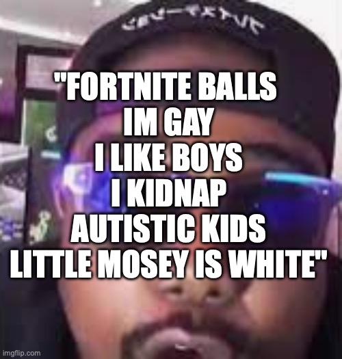 kanye east | "FORTNITE BALLS 
IM GAY
I LIKE BOYS
I KIDNAP
AUTISTIC KIDS
LITTLE MOSEY IS WHITE" | image tagged in kanye east | made w/ Imgflip meme maker