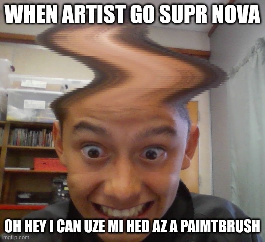 WHEN ARTIST GO NOVA | WHEN ARTIST GO SUPR NOVA; OH HEY I CAN UZE MI HED AZ A PAIMTBRUSH | image tagged in wavy head | made w/ Imgflip meme maker