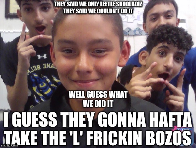 THE HAPPY SKOOLBOIZ MEMORIES | THEY SAID WE ONLY LEETLE SKOOLBOIZ
THEY SAID WE COULDN'T DO IT; WELL GUESS WHAT
WE DID IT; I GUESS THEY GONNA HAFTA TAKE THE 'L' FRICKIN BOZOS | image tagged in double skoolboiz | made w/ Imgflip meme maker