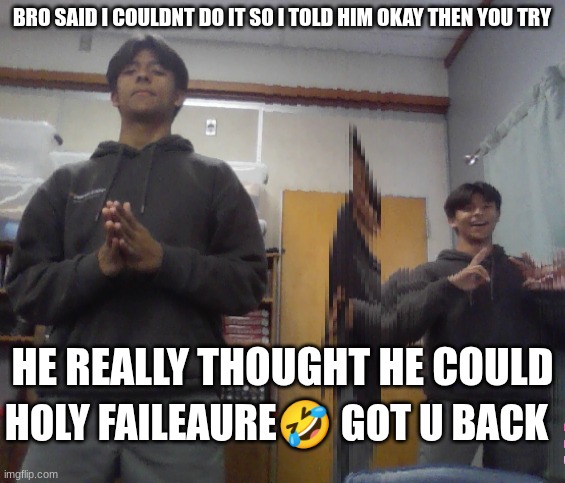 HOLY FRICKIN FAILEAURE | BRO SAID I COULDNT DO IT SO I TOLD HIM OKAY THEN YOU TRY; HE REALLY THOUGHT HE COULD; HOLY FAILEAURE🤣 GOT U BACK | image tagged in holy faileure | made w/ Imgflip meme maker