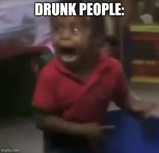 black kid screaming | DRUNK PEOPLE: | image tagged in black kid screaming | made w/ Imgflip meme maker