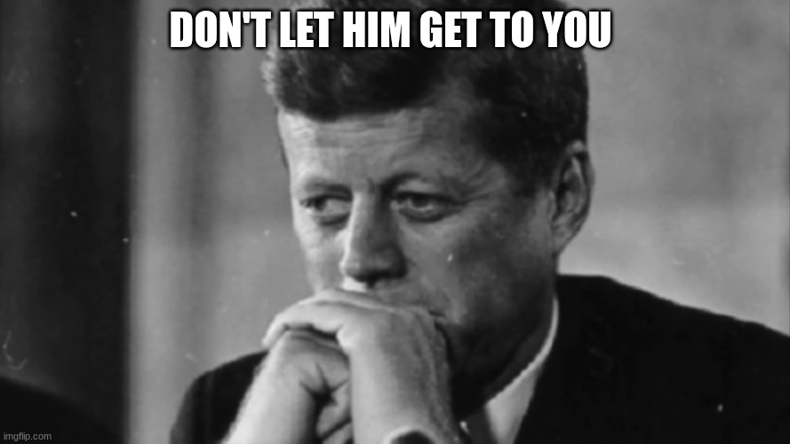 jfk | DON'T LET HIM GET TO YOU | image tagged in jfk | made w/ Imgflip meme maker