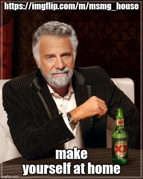 The Most Interesting Man In The World | https://imgflip.com/m/msmg_house; make yourself at home | image tagged in memes,the most interesting man in the world | made w/ Imgflip meme maker