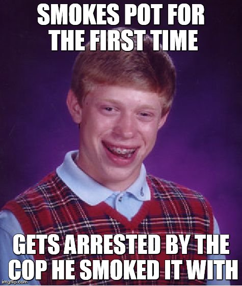 Bad Luck Brian | SMOKES POT FOR THE FIRST TIME GETS ARRESTED BY THE COP HE SMOKED IT WITH | image tagged in memes,bad luck brian | made w/ Imgflip meme maker