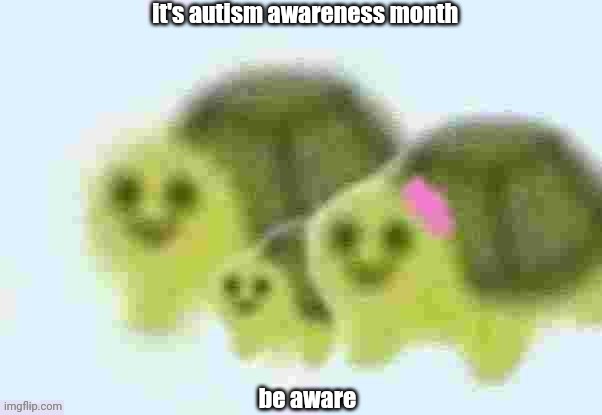 low quality turtle family | it's autism awareness month; be aware | image tagged in low quality turtle family | made w/ Imgflip meme maker