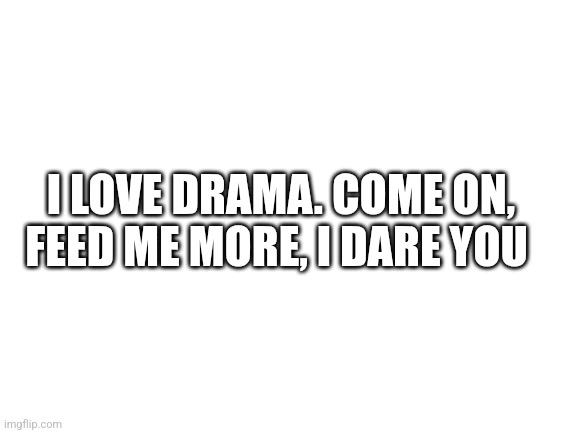 Ik your seeing this too. (: (talking to that one bitch, sebirankiss or somethin) | I LOVE DRAMA. COME ON, FEED ME MORE, I DARE YOU | image tagged in blank white template | made w/ Imgflip meme maker