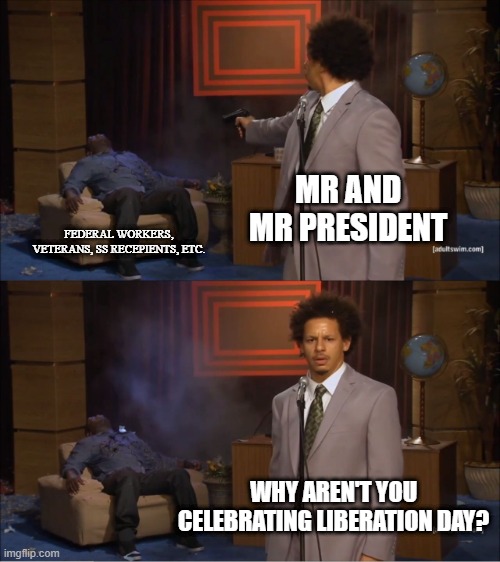 Who Killed Hannibal Meme | MR AND MR PRESIDENT; FEDERAL WORKERS, VETERANS, SS RECEPIENTS, ETC. WHY AREN'T YOU CELEBRATING LIBERATION DAY? | image tagged in memes,who killed hannibal | made w/ Imgflip meme maker