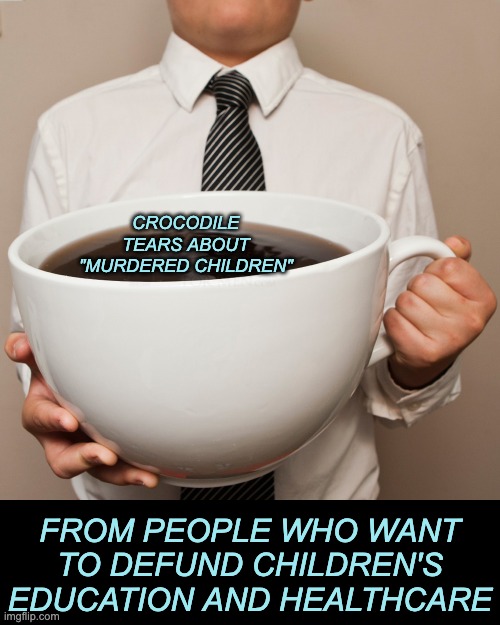 We see you, Tammy Fayes of the Right | CROCODILE TEARS ABOUT "MURDERED CHILDREN"; FROM PEOPLE WHO WANT TO DEFUND CHILDREN'S EDUCATION AND HEALTHCARE | image tagged in coffee cup,lies,children,safety,abortion | made w/ Imgflip meme maker
