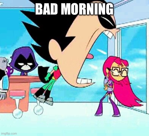 robin yelling at starfire | BAD MORNING | image tagged in robin yelling at starfire | made w/ Imgflip meme maker
