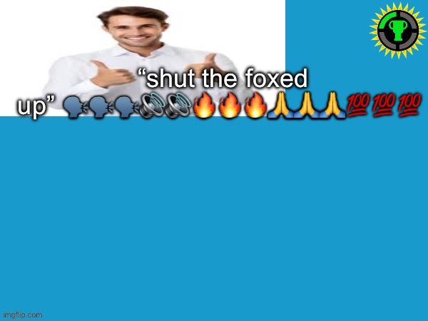 top and bottom comments change something | “shut the foxed up” 🗣️🗣️🗣️🔊🔊🔥🔥🔥🙏🙏🙏💯💯💯 | made w/ Imgflip meme maker