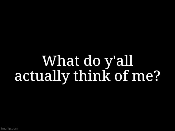 What do y'all actually think of me? | made w/ Imgflip meme maker